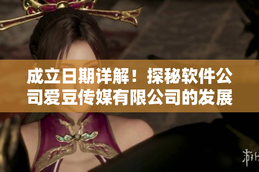 成立日期詳解！探秘軟件公司愛(ài)豆傳媒有限公司的發(fā)展史