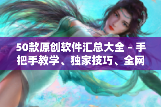 50款原創(chuàng)軟件匯總大全 - 手把手教學(xué)、獨(dú)家技巧、全網(wǎng)最全資源！
