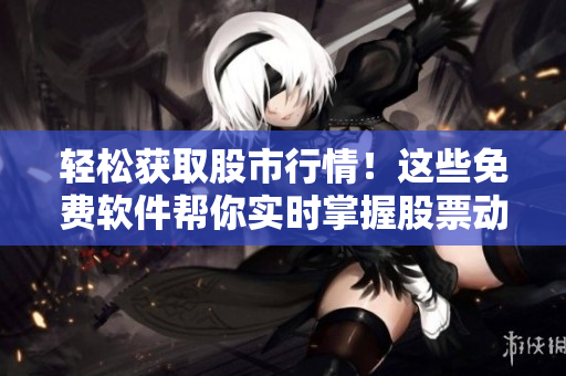 輕松獲取股市行情！這些免費軟件幫你實時掌握股票動態(tài)