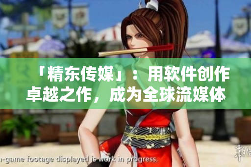 「精東傳媒」：用軟件創(chuàng)作卓越之作，成為全球流媒體界領(lǐng)先者！
