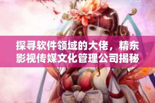 探尋軟件領(lǐng)域的大佬，精東影視傳媒文化管理公司揭秘成功之道