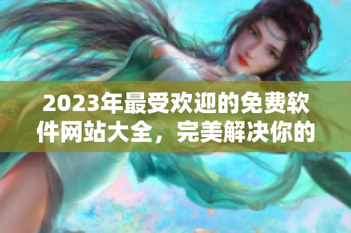 2023年最受歡迎的免費軟件網(wǎng)站大全，完美解決你的軟件需求！