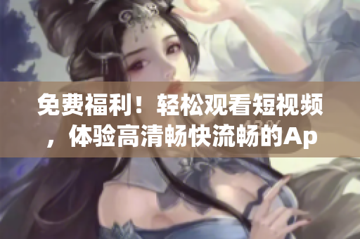 免費福利！輕松觀看短視頻，體驗高清暢快流暢的App軟件