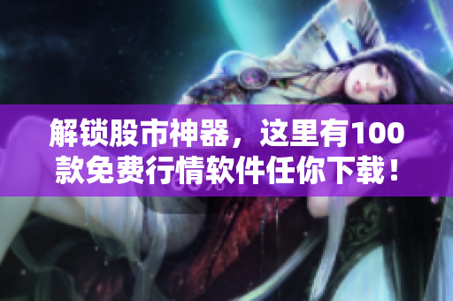 解鎖股市神器，這里有100款免費(fèi)行情軟件任你下載！