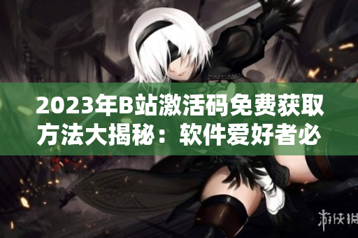2023年B站激活碼免費獲取方法大揭秘：軟件愛好者必看！