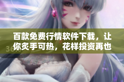 百款免費(fèi)行情軟件下載，讓你炙手可熱，花樣投資再也不愁！
