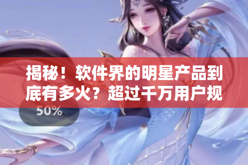 揭秘！軟件界的明星產(chǎn)品到底有多火？超過(guò)千萬(wàn)用戶(hù)規(guī)模的軟件人氣爆表