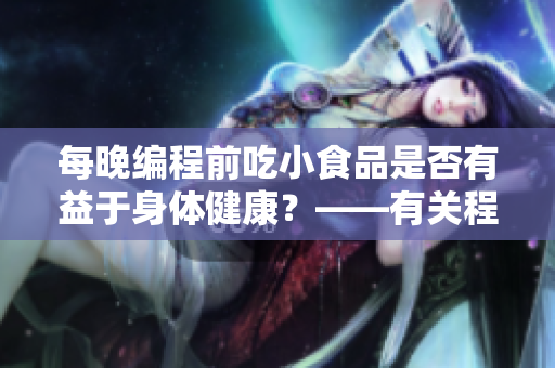 每晚編程前吃小食品是否有益于身體健康？——有關(guān)程序員作息與小食品的探討