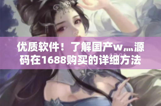 優(yōu)質軟件！了解國產(chǎn)w灬源碼在1688購買的詳細方法！