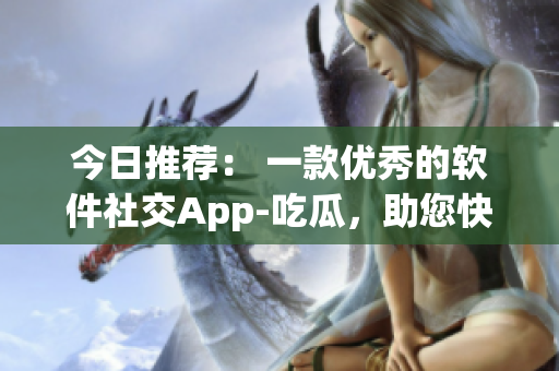 今日推薦： 一款優(yōu)秀的軟件社交App-吃瓜，助您快速了解軟件圈熱點(diǎn)！