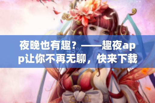 夜晚也有趣？——趣夜app讓你不再無聊，快來下載體驗(yàn)！
