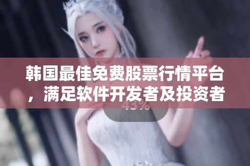 韓國最佳免費(fèi)股票行情平臺，滿足軟件開發(fā)者及投資者需求