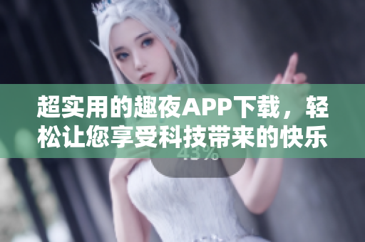 超實(shí)用的趣夜APP下載，輕松讓您享受科技帶來的快樂生活