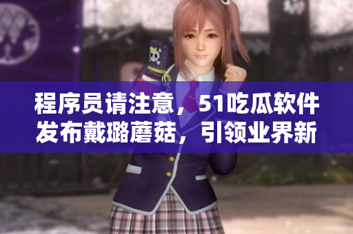 程序員請注意，51吃瓜軟件發(fā)布戴璐蘑菇，引領(lǐng)業(yè)界新風向