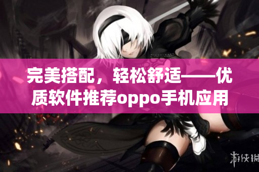 完美搭配，輕松舒適——優(yōu)質(zhì)軟件推薦oppo手機應(yīng)用大全