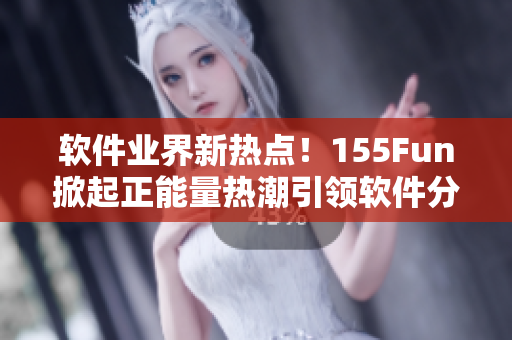 軟件業(yè)界新熱點(diǎn)！155Fun掀起正能量熱潮引領(lǐng)軟件分享風(fēng)潮