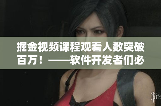 掘金視頻課程觀看人數(shù)突破百萬！——軟件開發(fā)者們必看的全方位學習資料