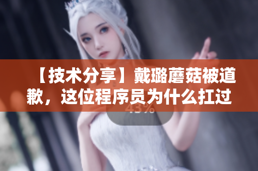 【技術(shù)分享】戴璐蘑菇被道歉，這位程序員為什么扛過了全網(wǎng)的責(zé)備？