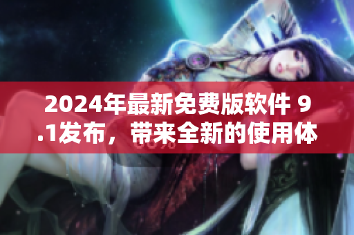2024年最新免費(fèi)版軟件 9.1發(fā)布，帶來(lái)全新的使用體驗(yàn)！