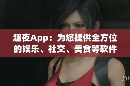 趣夜App：為您提供全方位的娛樂、社交、美食等軟件服務(wù)