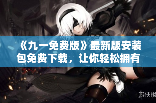 《九一免費(fèi)版》最新版安裝包免費(fèi)下載，讓你輕松擁有一站式軟件管理體驗(yàn)