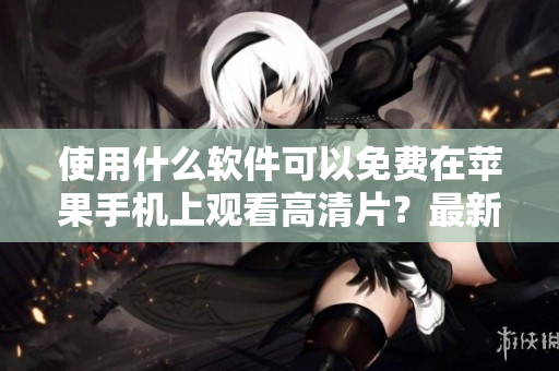 使用什么軟件可以免費在蘋果手機上觀看高清片？最新推薦！