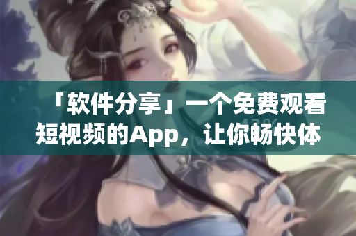 「軟件分享」一個免費觀看短視頻的App，讓你暢快體驗各類軟件技巧
