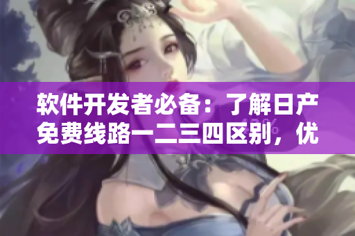 軟件開發(fā)者必備：了解日產(chǎn)免費線路一二三四區(qū)別，優(yōu)化網(wǎng)絡(luò)傳輸效率