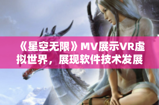 《星空無(wú)限》MV展示VR虛擬世界，展現(xiàn)軟件技術(shù)發(fā)展前沿