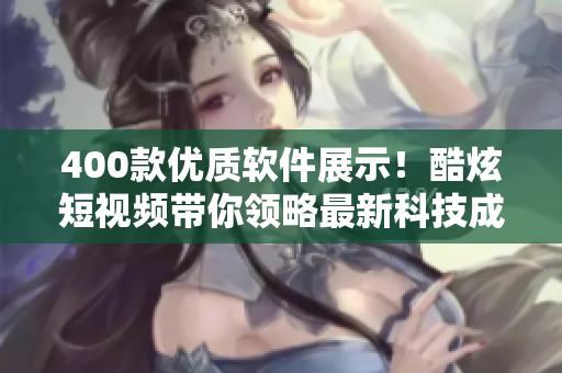 400款優(yōu)質(zhì)軟件展示！酷炫短視頻帶你領(lǐng)略最新科技成果！