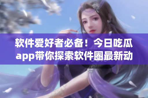軟件愛(ài)好者必備！今日吃瓜app帶你探索軟件圈最新動(dòng)態(tài)