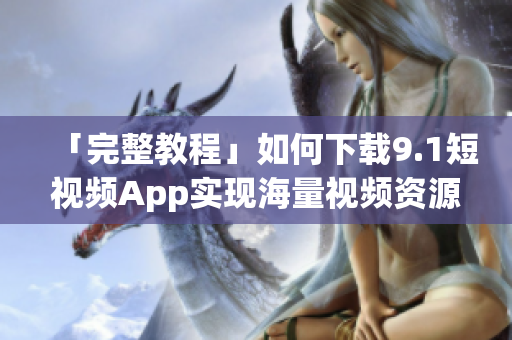 「完整教程」如何下載9.1短視頻App實(shí)現(xiàn)海量視頻資源免費(fèi)觀看？