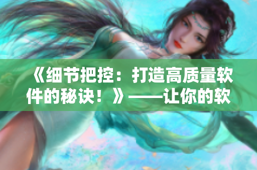 《細(xì)節(jié)把控：打造高質(zhì)量軟件的秘訣！》——讓你的軟件產(chǎn)品更加優(yōu)秀的方法！