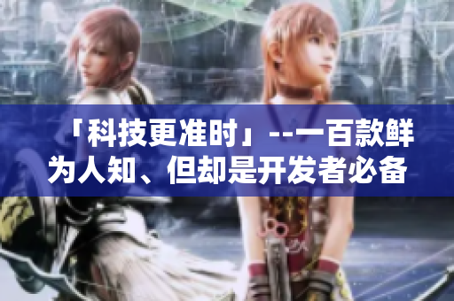 「科技更準(zhǔn)時(shí)」--一百款鮮為人知、但卻是開發(fā)者必備的軟件工具推薦！