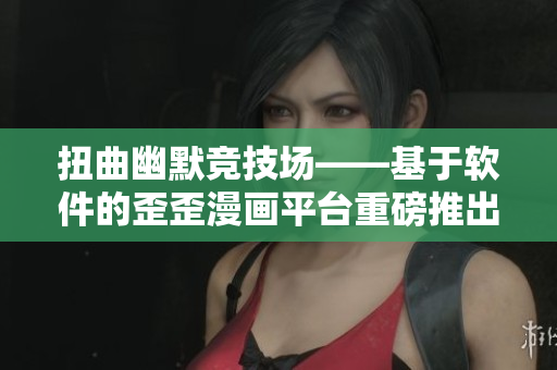 扭曲幽默競技場——基于軟件的歪歪漫畫平臺重磅推出
