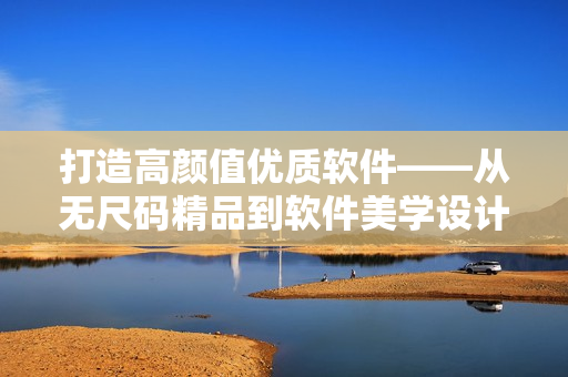 打造高顏值優(yōu)質(zhì)軟件——從無(wú)尺碼精品到軟件美學(xué)設(shè)計(jì)