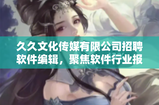 久久文化傳媒有限公司招聘軟件編輯，聚焦軟件行業(yè)報道及分析