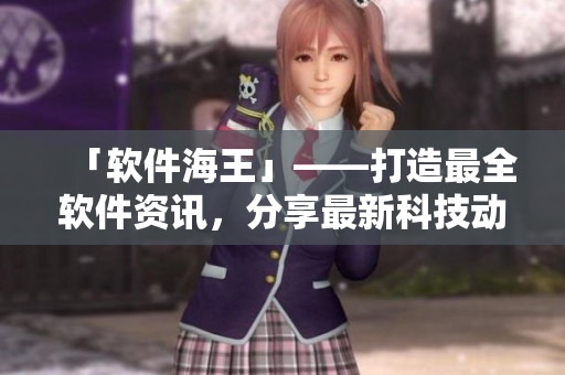 「軟件海王」——打造最全軟件資訊，分享最新科技動態(tài)！