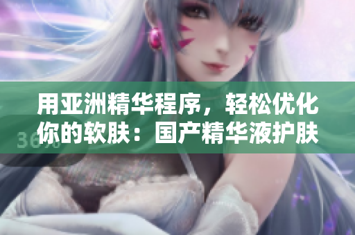用亞洲精華程序，輕松優(yōu)化你的軟膚：國產(chǎn)精華液護(hù)膚神器