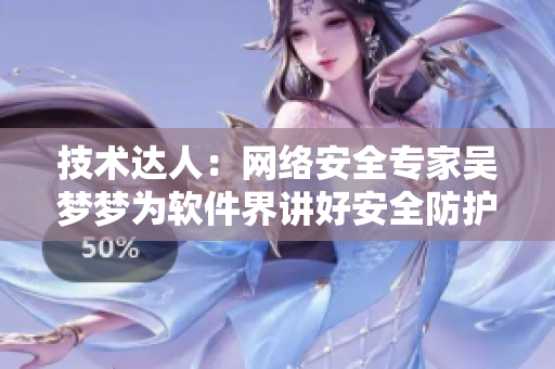 技術(shù)達(dá)人：網(wǎng)絡(luò)安全專家吳夢(mèng)夢(mèng)為軟件界講好安全防護(hù)的重要性！