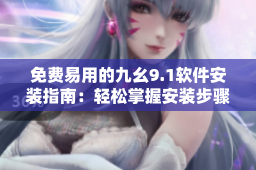 免費易用的九幺9.1軟件安裝指南：輕松掌握安裝步驟