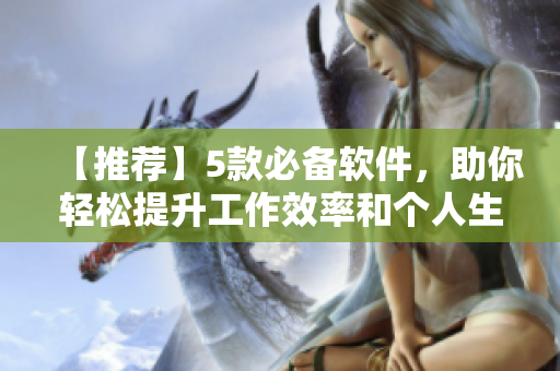 【推薦】5款必備軟件，助你輕松提升工作效率和個(gè)人生活品質(zhì)