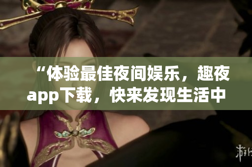 “體驗最佳夜間娛樂，趣夜app下載，快來發(fā)現(xiàn)生活中更多軟件驚喜！”