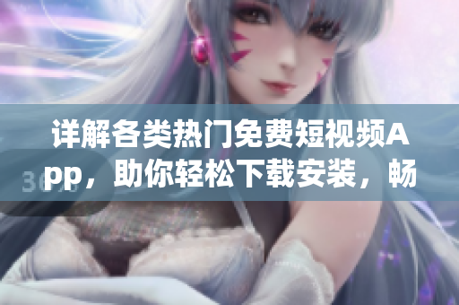 詳解各類熱門免費短視頻App，助你輕松下載安裝，暢享精彩軟件世界！