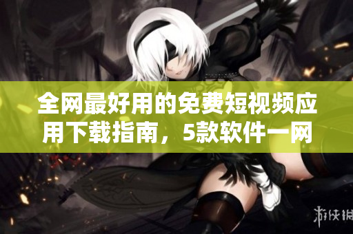 全網(wǎng)最好用的免費(fèi)短視頻應(yīng)用下載指南，5款軟件一網(wǎng)打盡，娛樂(lè)不打烊！