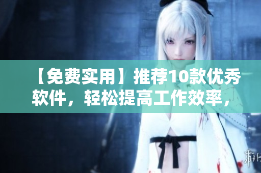 【免費(fèi)實(shí)用】推薦10款優(yōu)秀軟件，輕松提高工作效率，讓你成為高效編輯！