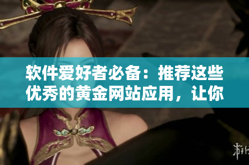 軟件愛好者必備：推薦這些優(yōu)秀的黃金網(wǎng)站應用，讓你暢享海量軟件資源