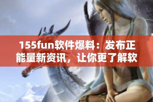 155fun軟件爆料：發(fā)布正能量新資訊，讓你更了解軟件世界