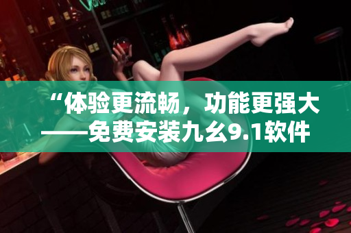 “體驗(yàn)更流暢，功能更強(qiáng)大——免費(fèi)安裝九幺9.1軟件全新升級(jí)版”