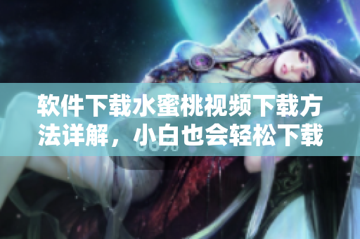 軟件下載水蜜桃視頻下載方法詳解，小白也會(huì)輕松下載